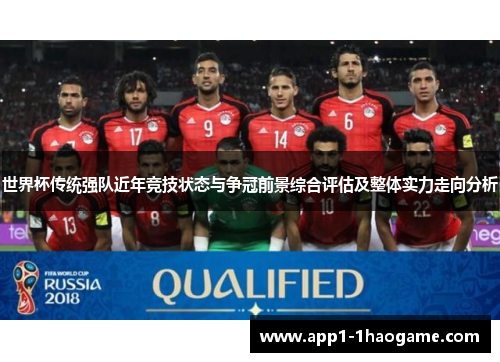 世界杯传统强队近年竞技状态与争冠前景综合评估及整体实力走向分析