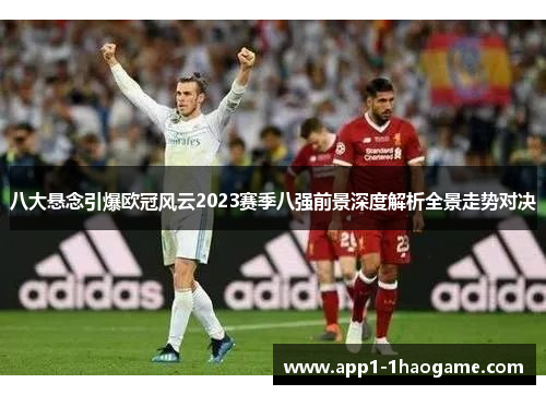八大悬念引爆欧冠风云2023赛季八强前景深度解析全景走势对决