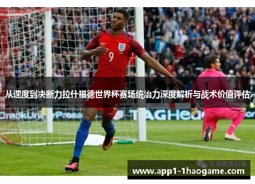 从速度到决断力拉什福德世界杯赛场统治力深度解析与战术价值评估