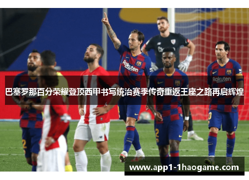 巴塞罗那百分荣耀登顶西甲书写统治赛季传奇重返王座之路再启辉煌