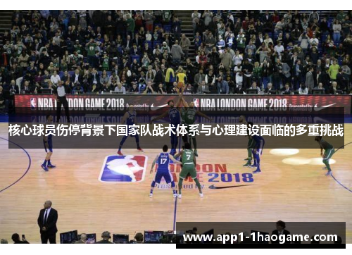 核心球员伤停背景下国家队战术体系与心理建设面临的多重挑战