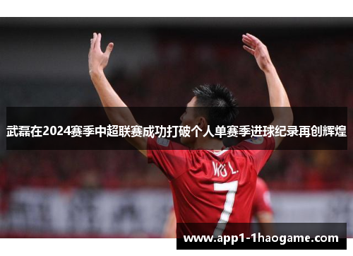 武磊在2024赛季中超联赛成功打破个人单赛季进球纪录再创辉煌 武磊在2024赛季中超联赛成功打破个人单赛季进球纪录再创辉煌