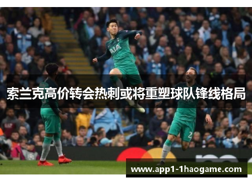 索兰克高价转会热刺或将重塑球队锋线格局